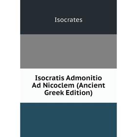 

Книга Isocratis Admonitio Ad Nicoclem (Ancient Greek Edition). Isocrates