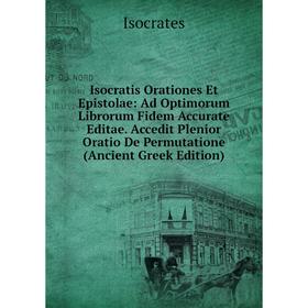 

Книга Isocratis Orationes Et Epistolae: Ad Optimorum Librorum Fidem Accurate Editae. Accedit Plenior Oratio De Permutatione (Ancient Greek Edition)