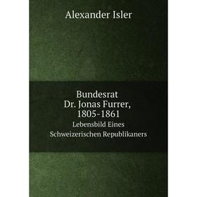 

Книга Bundesrat Dr. Jonas Furrer, 1805-1861 Lebensbild Eines Schweizerischen Republikaners. Alexander Isler