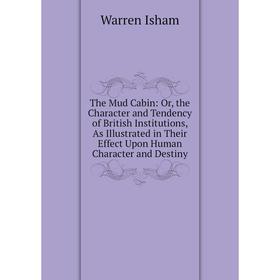

Книга The Mud Cabin: Or, the Character and Tendency of British Institutions, As Illustrated in Their Effect Upon Human Character and Destiny. Warren I