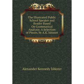 

Книга The Illustrated Public School Speaker and Reader Based On Grammatical Analysis: A Selection of Pieces, by A.K. Isbister. Alexander Kennedy Isbis