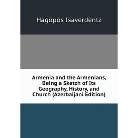 

Книга Armenia and the Armenians, Being a Sketch of Its Geography, History, and Church (Azerbaijani Edition). Hagopos Isaverdentz