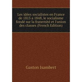 

Книга Les idées socialistes en France de 1815 a 1848, le socialisme fondé sur la fraternité et l'union des classes