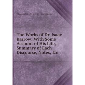 

Книга The Works of Dr. Isaac Barrow: With Some Account of His Life, Summary of Each Discourse, Notes, c. Thomas Smart Hughes Isaac Barrow