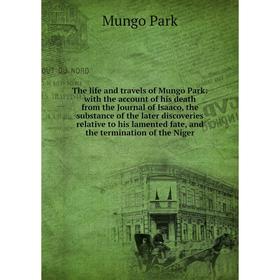 

Книга The life and travels of Mungo Park: with the account of his death from the Journal of Isaaco, the substance of the later discoveries relative to