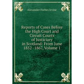 

Книга Reports of Cases Before the High Court and Circuit Courts of Justiciary in Scotland: From June 1852 -1867, Volume 1. Alexander Forbes Irvine