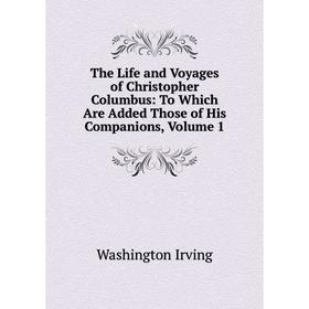 

Книга The Life and Voyages of Christopher Columbus: To Which Are Added Those of His Companions, Volume 1. Washington Irving