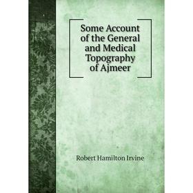 

Книга Some Account of the General and Medical Topography of Ajmeer. Robert Hamilton Irvine