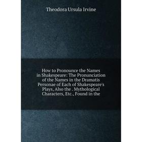 

Книга How to Pronounce the Names in Shakespeare: The Pronunciation of the Names in the Dramatis Personae of Each of Shakespeare's Plays, Also the. Myt