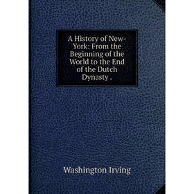 

Книга A History of New-York: From the Beginning of the World to the End of the Dutch Dynasty.. Washington Irving