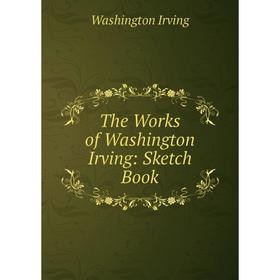 

Книга The Works of Washington Irving: Sketch Book. Washington Irving