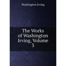 

Книга The Works of Washington Irving, Volume 3. Washington Irving