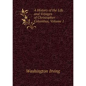 

Книга A History of the Life and Voyages of Christopher Columbus, Volume 1. Washington Irving