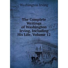 

Книга The Complete Writings of Washington Irving, Including His Life, Volume 12. Washington Irving