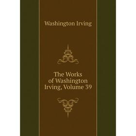 

Книга The Works of Washington Irving, Volume 39. Washington Irving