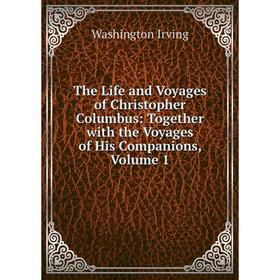 

Книга The Life and Voyages of Christopher Columbus: Together with the Voyages of His Companions, Volume 1. Washington Irving
