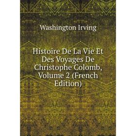 

Книга Histoire De La Vie Et Des Voyages De Christophe Colomb, Volume 2 (French Edition). Washington Irving