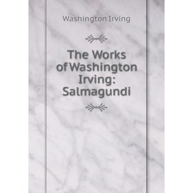 

Книга The Works of Washington Irving: Salmagundi. Washington Irving