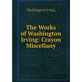 

Книга The Works of Washington Irving: Crayon Miscellany. Washington Irving