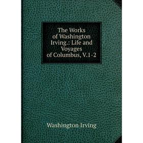 

Книга The Works of Washington Irving.: Life and Voyages of Columbus, V.1-2. Washington Irving
