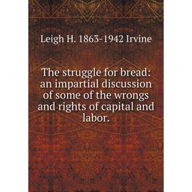 

Книга The struggle for bread: an impartial discussion of some of the wrongs and rights of capital and labor.. Leigh H. 1863-1942 Irvine