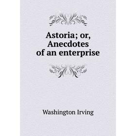 

Книга Astoria; or, Anecdotes of an enterprise. Washington Irving