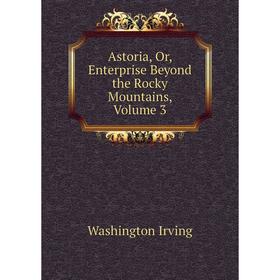 

Книга Astoria, Or, Enterprise Beyond the Rocky Mountains, Volume 3. Washington Irving