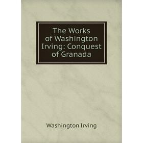 

Книга The Works of Washington Irving: Conquest of Granada. Washington Irving