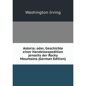 

Книга Astoria; oder, Geschichte einer Handelsexpedition jenseits der Rocky Mountains (German Edition). Washington Irving