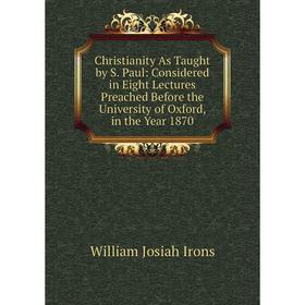 

Книга Christianity As Taught by S. Paul: Considered in Eight Lectures Preached Before the University of Oxford, in the Year 1870. William Josiah Irons