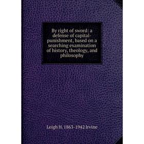 

Книга By right of sword: a defense of capital-punishment, based on a searching examination of history, theology, and philosophy. Leigh H. 1863-1942 Ir