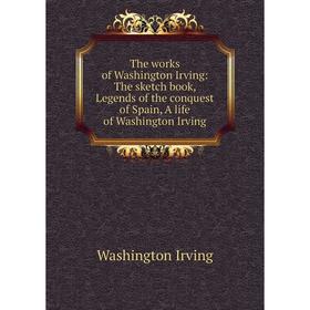 

Книга The works of Washington Irving: The sketch book, Legends of the conquest of Spain, A life of Washington Irving. Washington Irving