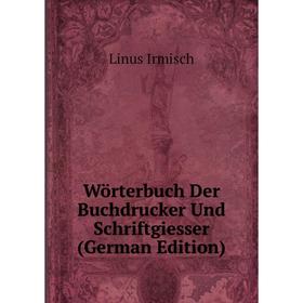 

Книга Wörterbuch Der Buchdrucker Und Schriftgiesser (German Edition). Linus Irmisch