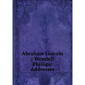 

Книга Abraham Lincoln; Wendell Phillips: Addresses