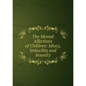 

Книга The Mental Affections of Children: Idiocy, Imbecility and Insanity