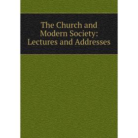 

Книга The Church and Modern Society: Lectures and Addresses