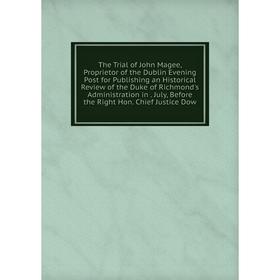 

Книга The Trial of John Magee, Proprietor of the Dublin Evening Post for Publishing an Historical Review of the Duke of Richmond's Administration in