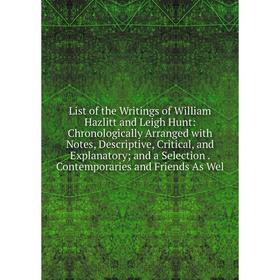 

Книга List of the Writings of William Hazlitt and Leigh Hunt: Chronologically Arranged with Notes, Descriptive, Critical, and Explanatory; and a Selec