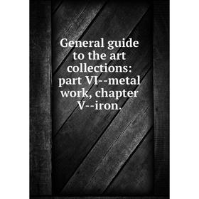 

Книга General guide to the art collections: part VI-metal work, chapter V-iron.