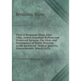 

Книга Trial of Benjamin Shaw, John Alley, Junior, Jonathan Buffum and Preserved Sprague: For Riots and Disturbance of Public Worship in the Society of