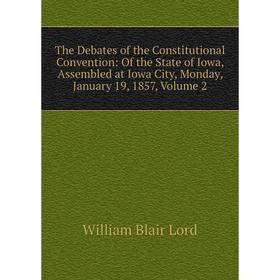 

Книга The Debates of the Constitutional Convention: Of the State of Iowa, Assembled at Iowa City, Monday, January 19, 1857, Volume 2. William Blair Lo