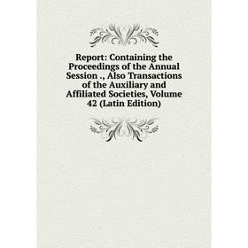

Книга Report: Containing the Proceedings of the Annual Session., Also Transactions of the Auxiliary and Affiliated Societies, Volume 42 (Latin Edition