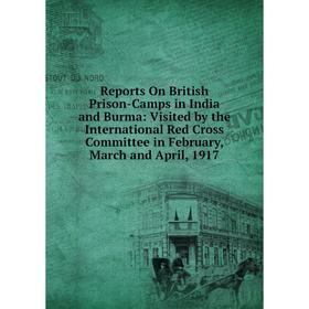 

Книга Reports On British Prison-Camps in India and Burma: Visited by the International Red Cross Committee in February, March and April, 1917