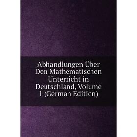 

Книга Abhandlungen Über Den Mathematischen Unterricht in Deutschland, Volume 1 (German Edition)