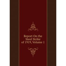 

Книга Report On the Steel Strike of 1919, Volume 1