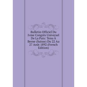 

Книга Bulletin Officiel Du Ivme Congrès Universel De La Paix: Tenu À Berne (Suisse) Du 22 Au 27 Août 1892 (French Edition)