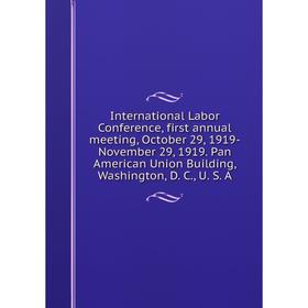 

Книга International Labor Conference, first annual meeting, October 29, 1919-November 29, 1919. Pan American Union Building, Washington, D. C., U. S.