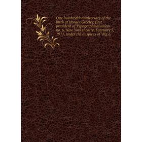 

Книга One hundredth anniversary of the birth of Horace Greeley, first president of Typographical union no 6, New York theatre, February 5, 1911, under