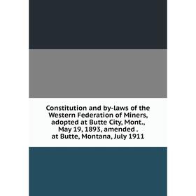 

Книга Constitution and by-laws of the Western Federation of Miners, adopted at Butte City, Mont., May 19, 1893, amended. at Butte, Montana, July 1911