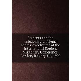 

Книга Students and the missionary problem: addresses delivered at the International Student Missionary Conference, London, January 2-6, 1900